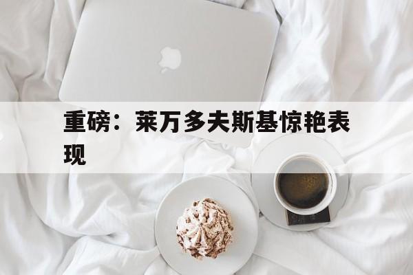 包含重磅：莱万多夫斯基惊艳表现的词条|ZO